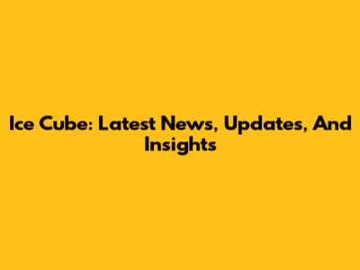 Ice Cube: Latest News, Updates, And Insights