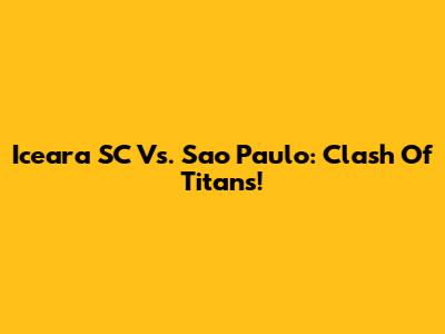 Iceara SC Vs. Sao Paulo: Clash Of Titans!