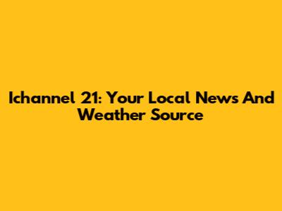 Ichannel 21: Your Local News And Weather Source
