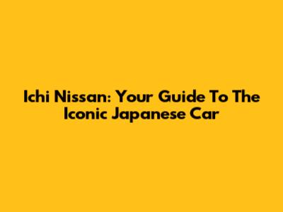Ichi Nissan: Your Guide To The Iconic Japanese Car