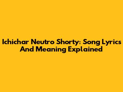 Ichichar Neutro Shorty: Song Lyrics And Meaning Explained