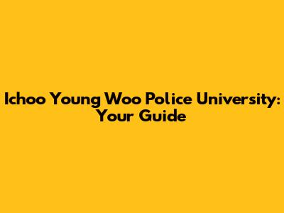Ichoo Young Woo Police University: Your Guide