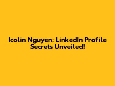 Icolin Nguyen: LinkedIn Profile Secrets Unveiled!