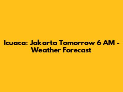 Icuaca: Jakarta Tomorrow 6 AM - Weather Forecast