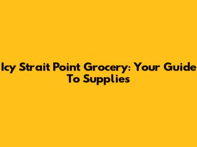 Icy Strait Point Grocery: Your Guide To Supplies