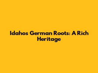 Idaho's German Roots: A Rich Heritage