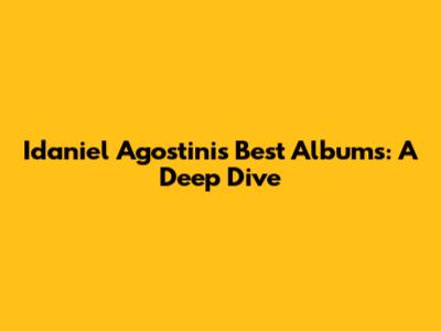 Idaniel Agostini's Best Albums: A Deep Dive