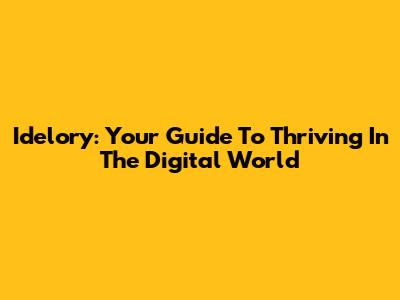 Idelory: Your Guide To Thriving In The Digital World