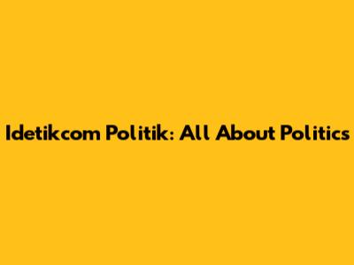 Idetikcom Politik: All About Politics
