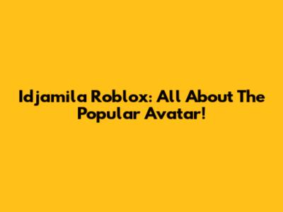 Idjamila Roblox: All About The Popular Avatar!