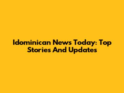 Idominican News Today: Top Stories And Updates