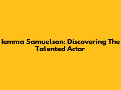 Iemma Samuelson: Discovering The Talented Actor