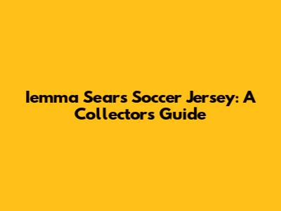 Iemma Sears Soccer Jersey: A Collector's Guide