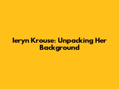 Ieryn Krouse: Unpacking Her Background