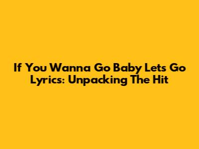 If You Wanna Go Baby Let's Go Lyrics: Unpacking The Hit
