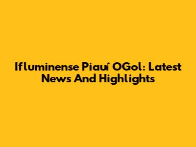 Ifluminense Piauí OGol: Latest News And Highlights