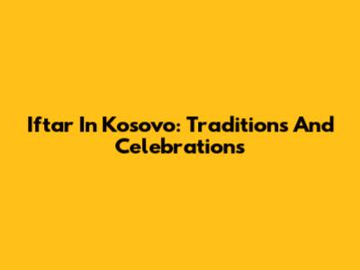 Iftar In Kosovo: Traditions And Celebrations