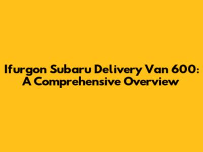 Ifurgon Subaru Delivery Van 600: A Comprehensive Overview