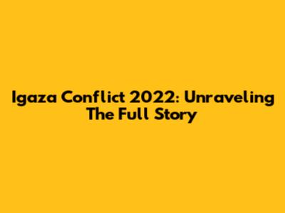 Igaza Conflict 2022: Unraveling The Full Story