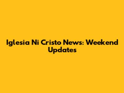 Iglesia Ni Cristo News: Weekend Updates