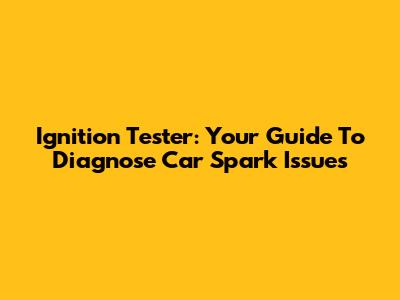 Ignition Tester: Your Guide To Diagnose Car Spark Issues