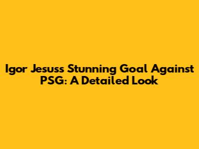 Igor Jesus's Stunning Goal Against PSG: A Detailed Look