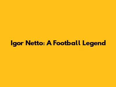 Igor Netto: A Football Legend