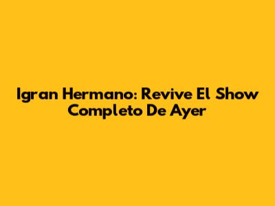 Igran Hermano: Revive El Show Completo De Ayer