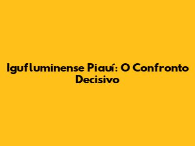 Igufluminense Piauí: O Confronto Decisivo