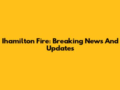 Ihamilton Fire: Breaking News And Updates