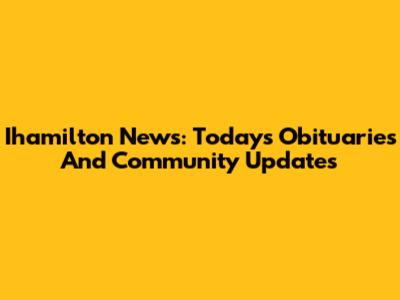 Ihamilton News: Today's Obituaries And Community Updates