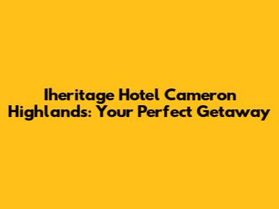 Iheritage Hotel Cameron Highlands: Your Perfect Getaway