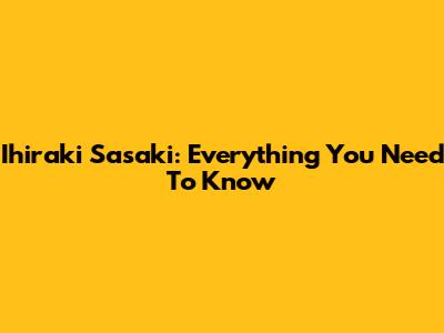 Ihiraki Sasaki: Everything You Need To Know