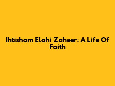 Ihtisham Elahi Zaheer: A Life Of Faith