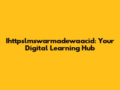 Ihttpslmswarmadewaacid: Your Digital Learning Hub
