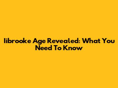 Iibrooke Age Revealed: What You Need To Know