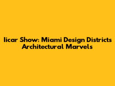 Iicar Show: Miami Design District's Architectural Marvels