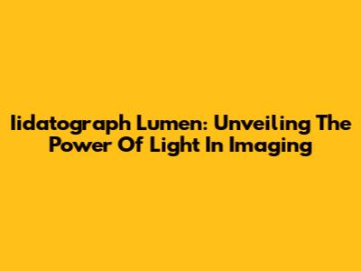 Iidatograph Lumen: Unveiling The Power Of Light In Imaging