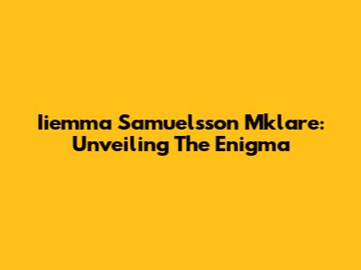 Iiemma Samuelsson Mklare: Unveiling The Enigma