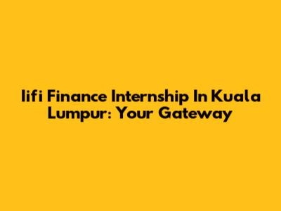 Iifi Finance Internship In Kuala Lumpur: Your Gateway