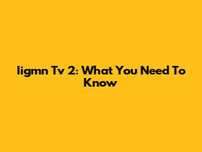 Iigmn Tv 2: What You Need To Know