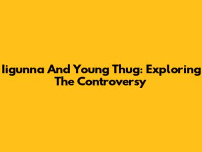Iigunna And Young Thug: Exploring The Controversy