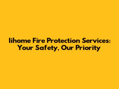 Iihome Fire Protection Services: Your Safety, Our Priority