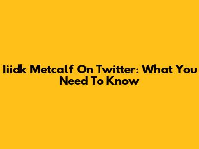 Iiidk Metcalf On Twitter: What You Need To Know