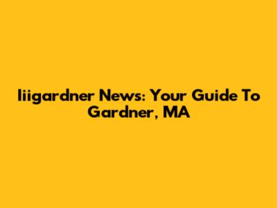 Iiigardner News: Your Guide To Gardner, MA