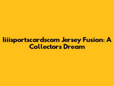 Iiiisportscardscom Jersey Fusion: A Collector's Dream