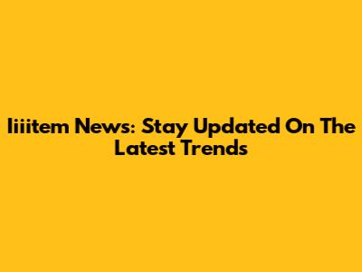 Iiiitem News: Stay Updated On The Latest Trends