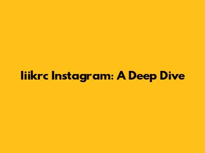 Iiikrc Instagram: A Deep Dive