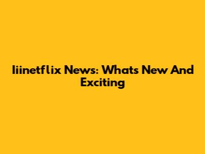 Iiinetflix News: What's New And Exciting