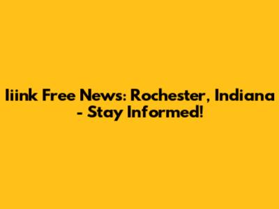 Iiink Free News: Rochester, Indiana - Stay Informed!
